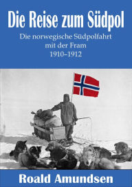 Title: Die Reise zum Südpol - Die norwegische Südpolfahrt mit der Fram 1910-1912, Author: Roald Amundsen