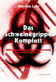 Title: Das Schweinegrippe-Komplott: Millionenpoker und Biowaffenforschung mit einem Grippevirus, Author: Martina Lohr