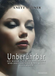 Title: Unberührbar: Ein Maler, ein altes Fotoalbum und das Geheimnis eines alten Fotografen, Author: Anett Steiner