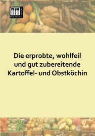 Title: Die Erprobte, Wohlfeil Und Gut Zubereitende Kartoffel- Und Obstkochin, Author: Anonymous