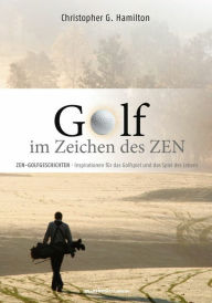 Title: GOLF IM ZEICHEN DES ZEN: ZEN GOLFGESCHICHTEN - Inspirationen für das Golfspiel und das Spiel des Lebens, Author: Christopher G. Hamilton