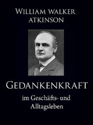 Title: Gedankenkraft im Geschäfts- und Alltagsleben, Author: William Walker Atkinson