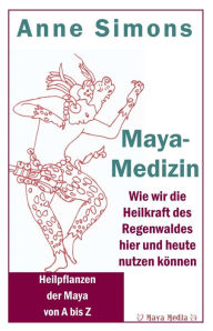 Title: Maya-Medizin: Wie wir die Heilkraft des Regenwaldes hier und heute nutzen können, Author: Anne Simons