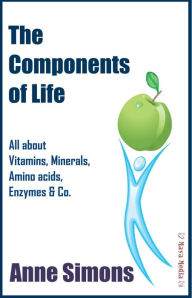 Title: The Components of Life: All about Vitamins, Minerals, Amino acids, Enzymes & Co., Author: Anne Simons