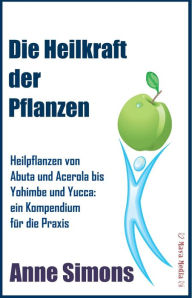 Title: Die Heilkraft der Pflanzen: Heilpflanzen von Abuta und Acerola bis Yohimbe und Yucca: ein Kompendium für die Praxis, Author: Anne Simons