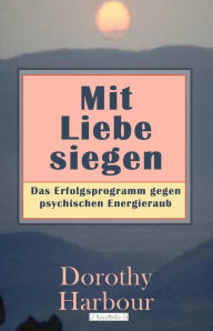 Title: Mit Liebe siegen: Das Erfolgsprogramm gegen psychischen Energieraub, Author: Dorothy Harbour