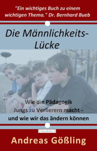 Title: Die Männlichkeitslücke: Wie die Pädagogik Jungs zu Verlierern macht - und wie wir das ändern können, Author: Andreas Gößling