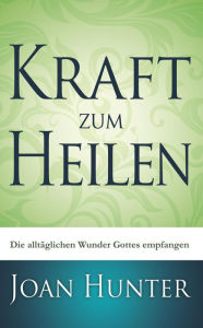 Title: Kraft zum Heilen: Die alltäglichen Wunder Gottes empfangen, Author: Joan Hunter