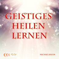 Title: Geistiges Heilen lernen: Einstieg in die Welt des alternativen Heilens, Author: Michael Bauer