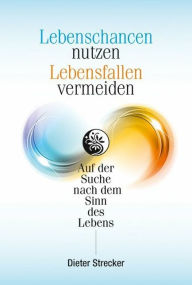 Title: Lebenschancen nutzen, Lebensfallen vermeiden: Auf der Suche nach dem Sinn des Lebens, Author: Dieter Strecker