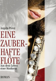 Title: Eine zauberhafte Flöte: Aus dem Leben einer Musikerin, Author: Angela Perez