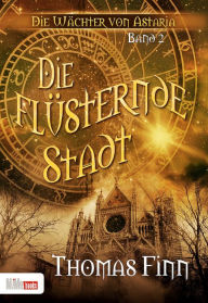 Title: Die flüsternde Stadt: Die Wächter von Astaria 2, Author: Thomas Finn