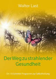 Title: Der Weg zu strahlender Gesundheit: Ein 10-Schritte-Programm zur Selbstheilung, Author: Walter Last