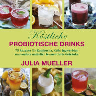 Title: Köstliche Probiotische Drinks: 75 Rezepte für Kombucha, Kefir, Ingwerbier, und andere natürlich fermentierte Getränke, Author: Julia Mueller