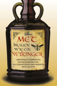 Title: Met brauen wie ein Wikinger: Traditionelle Techniken für das Brauen natürlicher, wild-fermentierter, Honig-basierter Weine und Biere, Author: Jereme Zimmerman