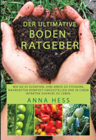 Title: Der ultimative Bodenratgeber: Wie Sie es schaffen, Ihre Ernte zu steigern, nahrhaften Kompost herzustellen und in einem intakten Zuhause zu leben., Author: Anna Hess