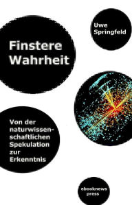 Title: Finstere Wahrheit: Von der naturwissenschaftlichen Spekulation zur Erkenntnis, Author: Uwe Springfeld