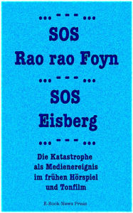 Title: SOS Rao rao Foyn, SOS Eisberg: Die Katastrophe als Medienereignis im fru?hen Ho?rspiel und Tonfilm, Author: Ansgar Warner