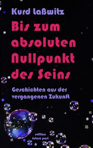 Title: Bis zum absoluten Nullpunkt des Seins: Geschichten aus der vergangenen Zukunft, Author: Kurd Laßwitz