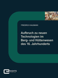 Title: Aufbruch zu neuen Technologien im Berg und Hüttenwesen des 16. Jahrhunderts, Author: Friedrich Naumann