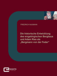 Title: Die historische Entwicklung des erzgebirgischen Bergbaus und Adam Ries als 'Bergmann von der Feder', Author: Friedrich Naumann