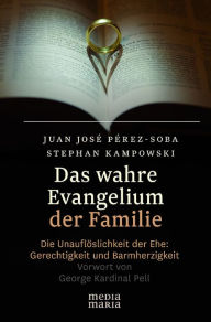 Title: Das wahre Evangelium der Familie: Die Unauflöslichkeit der Ehe: Gerechtigkeit und Barmherzigkeit, Author: Juan-José Pérez-Soba