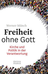 Title: Freiheit ohne Gott: Kirche und Politik in der Verantwortung, Author: Werner Münch