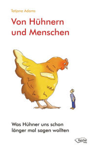 Title: Von Hühnern und Menschen: Was Hühner uns schon länger mal sagen wollten, Author: Tatjana Adams