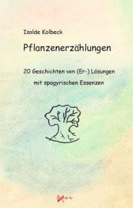 Title: Pflanzenerzählungen - 20 Geschichten von (Er-) Lösungen mit spagyrischen Essenzen, Author: Isolde Kolbeck