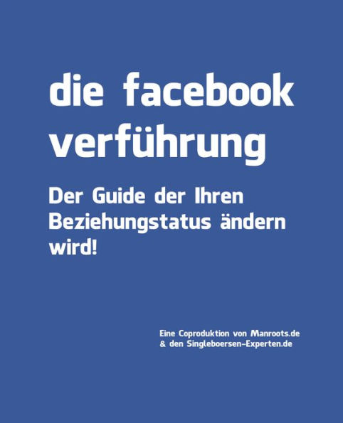 Die Facebook Verführung: Der Dating Guide der ihren Beziehungsstatus ändern wird. (Der Ultimative Guide zum Thema Online Dating mit Hilfe von Facebook, Frauen und Männer über Facebook kennenlernen)