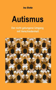 Title: Autismus: Der nicht gelungene Umgang mit Verschiedenheit, Author: Ina Slotta