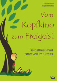 Title: Vom Kopfkino zum Freigeist: Selbstbestimmt statt voll im Stress, Author: Petra Pliester