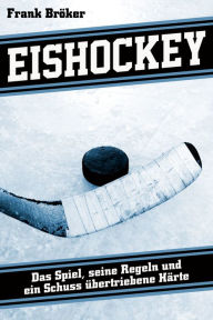 Title: Eishockey: Das Spiel, seine Regeln und ein Schuss übertriebene Härte, Author: Frank Bröker