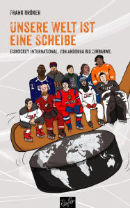 Title: Unsere Welt ist eine Scheibe: Eishockey international. Von Andorra bis Zimbabwe. Mit einem Vorwort von René Fasel., Author: Frank Bröker