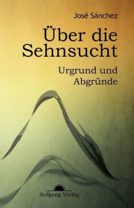 Title: Über die Sehnsucht: Urgrund und Abgründe, Author: José Sánchez de Murillo