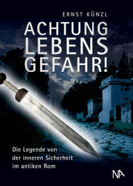 Title: Achtung Lebensgefahr!: Die Legende von der inneren Sicherheit im antiken Rom, Author: Ernst Künzl