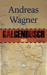 Title: Galgenbusch 1945: Eine Erzählung, Author: Andreas Wagner