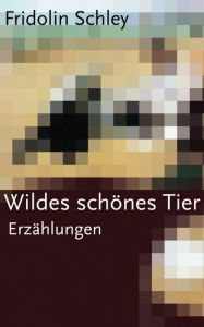 Title: Wildes schönes Tier: Erzählungen, Author: Fridolin Schley