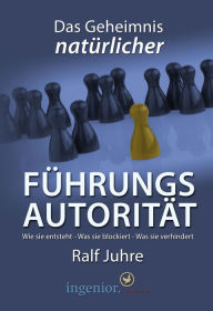 Title: Das Geheimnis natürlicher Führungsautorität: Wie sie entsteht - Was sie blockiert - Was sie verhindert, Author: Ralf Juhre
