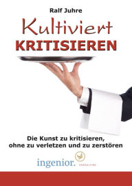 Title: Kultiviert kritisieren: Die Kunst zu kritisieren, ohne zu verletzen und zu zerstören, Author: Ralf Juhre