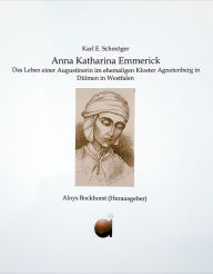 Title: Anna Katharina Emmerick: Das Leben einer Augustinerin im ehemaligen Kloster Agnetenberg in Dülmen in Westfalen, Author: Karl Erhard Schmöger