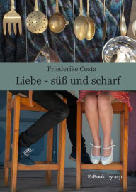 Title: Liebe - süß und scharf: Vierzehn Liebesgeschichten mit tollen Rezepten zum Essen und Trinken - für alle, die gerne schmökern, kochen und backen, Author: Friederike Costa