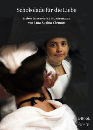 Title: Schokolade für die Liebe: Sieben historische Kurzgeschichten, die im 17. und 18. Jahrhundert spielen, Author: Lina-Sophia Clement