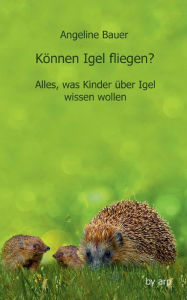 Title: Können Igel fliegen?: Alles, was Kinder über Igel wissen wollen, Author: Angeline Bauer