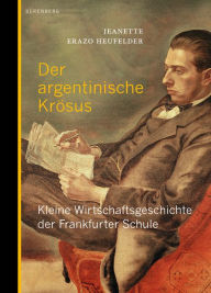 Title: Der argentinische Krösus: Kleine Wirtschaftsgeschichte der Frankfurter Schule, Author: Jeanette Erazo Heufelder