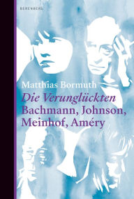 Title: Die Verunglückten: Bachmann, Johnson, Meinhof, Améry, Author: Matthias Bormuth