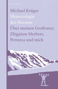 Title: Meteorologie des Herzens: Über meinen Großvater, Zbigniew Herbert, Petrarca und mich, Author: Michael Krüger