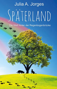 Title: Späterland: Die Welt hinter der Regenbogenbrücke, Author: Julia A. Jorges