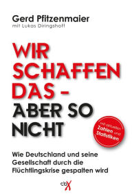 Title: Wir schaffen das - aber so nicht: Wie Deutschland und seine Gesellschaft durch die Flüchtlingskrise gespalten wird, Author: Gerd Pfitzenmaier