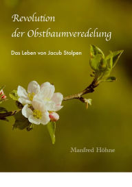 Title: Revolution der Obstbaumveredelung: Das Leben von Jakub Stolpen, Author: Manfred Höhne